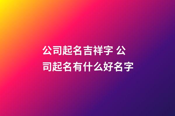 公司起名吉祥字 公司起名有什么好名字